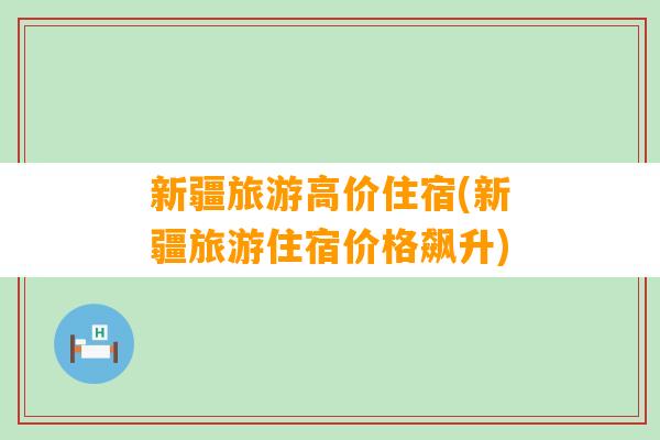 新疆旅游高价住宿(新疆旅游住宿价格飙升)