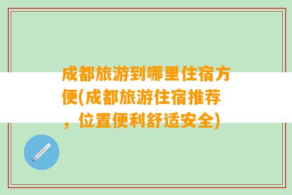 成都旅游到哪里住宿方便(成都旅游住宿推荐，位置便利舒适安全)