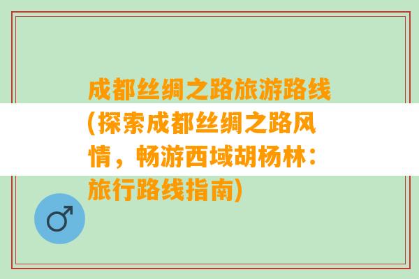 成都丝绸之路旅游路线(探索成都丝绸之路风情，畅游西域胡杨林：旅行路线指南)