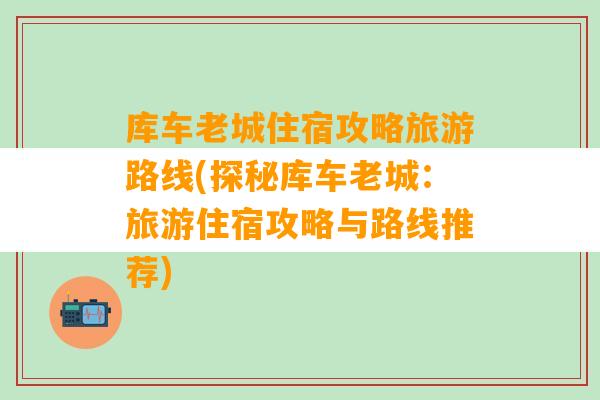 库车老城住宿攻略旅游路线(探秘库车老城：旅游住宿攻略与路线推荐)