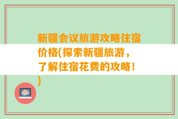 新疆会议旅游攻略住宿价格(探索新疆旅游，了解住宿花费的攻略！)