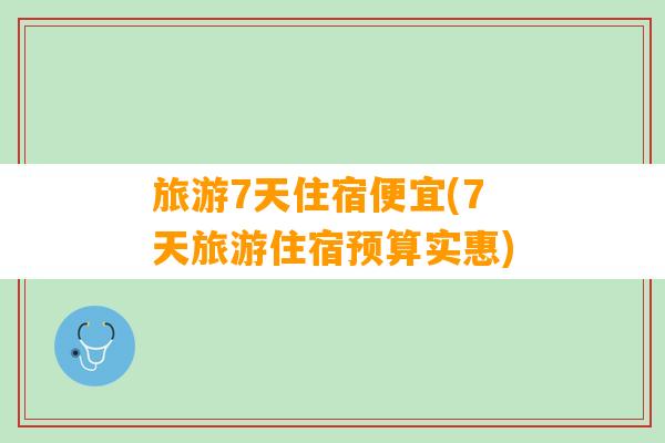 旅游7天住宿便宜(7天旅游住宿预算实惠)