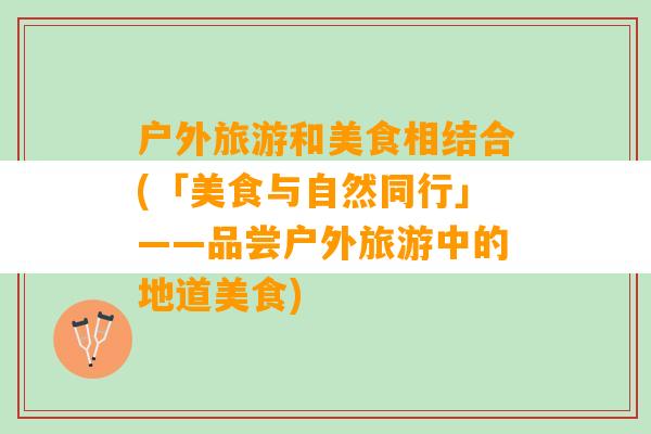 户外旅游和美食相结合(「美食与自然同行」——品尝户外旅游中的地道美食)