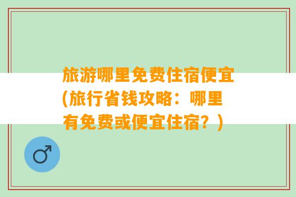 旅游哪里免费住宿便宜(旅行省钱攻略：哪里有免费或便宜住宿？)