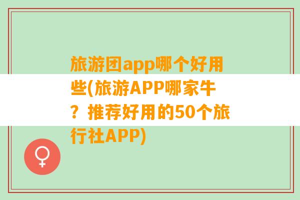 旅游团app哪个好用些(旅游APP哪家牛？推荐好用的50个旅行社APP)