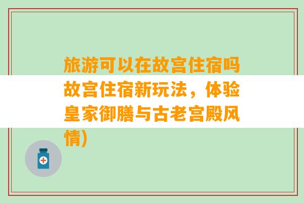 旅游可以在故宫住宿吗故宫住宿新玩法，体验皇家御膳与古老宫殿风情)