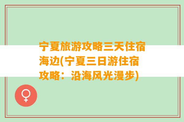 宁夏旅游攻略三天住宿海边(宁夏三日游住宿攻略：沿海风光漫步)