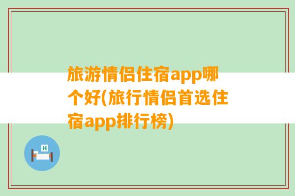 旅游情侣住宿app哪个好(旅行情侣首选住宿app排行榜)