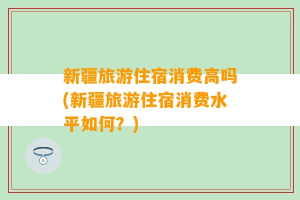 新疆旅游住宿消费高吗(新疆旅游住宿消费水平如何？)