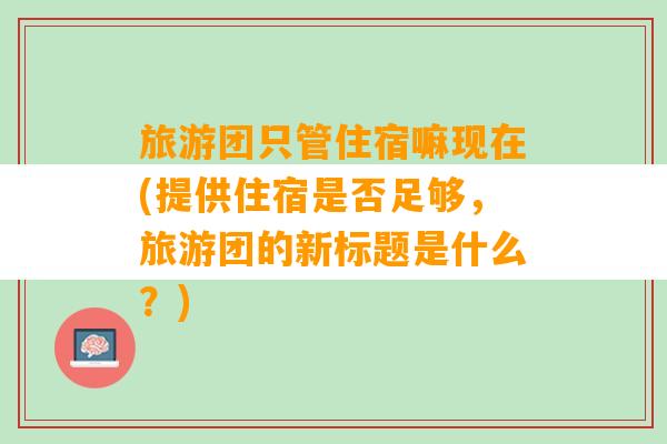 旅游团只管住宿嘛现在(提供住宿是否足够，旅游团的新标题是什么？)