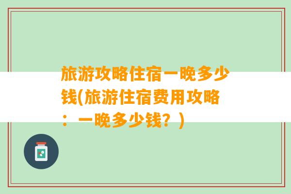 旅游攻略住宿一晚多少钱(旅游住宿费用攻略：一晚多少钱？)