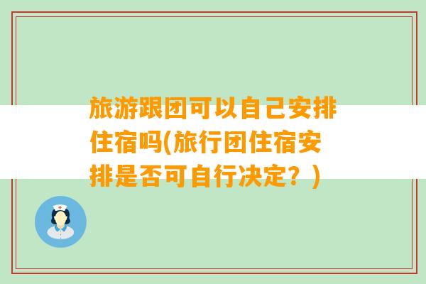 旅游跟团可以自己安排住宿吗(旅行团住宿安排是否可自行决定？)