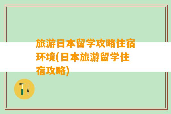 旅游日本留学攻略住宿环境(日本旅游留学住宿攻略)