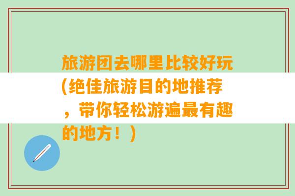 旅游团去哪里比较好玩(绝佳旅游目的地推荐，带你轻松游遍最有趣的地方！)