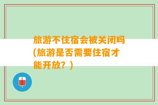 旅游不住宿会被关闭吗(旅游是否需要住宿才能开放？)