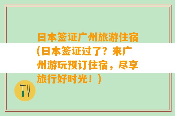 日本签证广州旅游住宿(日本签证过了？来广州游玩预订住宿，尽享旅行好时光！)