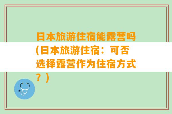 日本旅游住宿能露营吗(日本旅游住宿：可否选择露营作为住宿方式？)