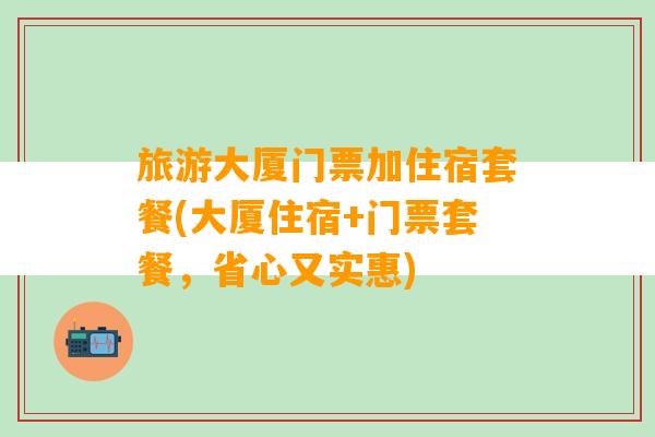 旅游大厦门票加住宿套餐(大厦住宿+门票套餐，省心又实惠)