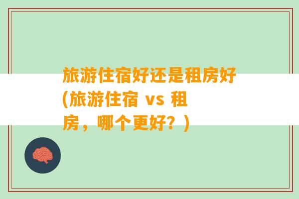 旅游住宿好还是租房好(旅游住宿 vs 租房，哪个更好？)