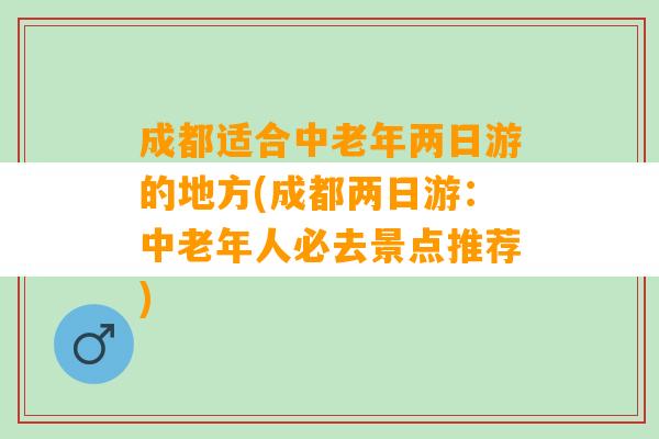 成都适合中老年两日游的地方(成都两日游：中老年人必去景点推荐)