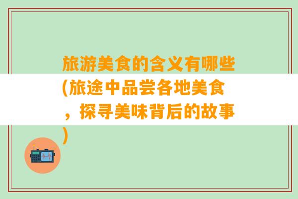 旅游美食的含义有哪些(旅途中品尝各地美食，探寻美味背后的故事)