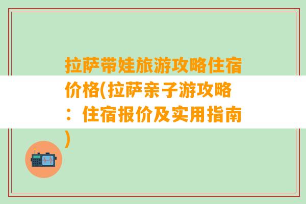 拉萨带娃旅游攻略住宿价格(拉萨亲子游攻略：住宿报价及实用指南)