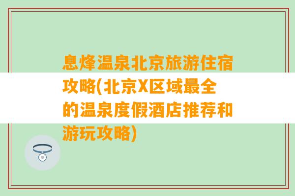 息烽温泉北京旅游住宿攻略(北京X区域最全的温泉度假酒店推荐和游玩攻略)