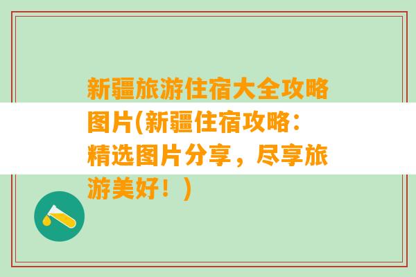 新疆旅游住宿大全攻略图片(新疆住宿攻略：精选图片分享，尽享旅游美好！)