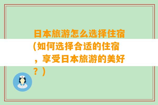 日本旅游怎么选择住宿(如何选择合适的住宿，享受日本旅游的美好？)