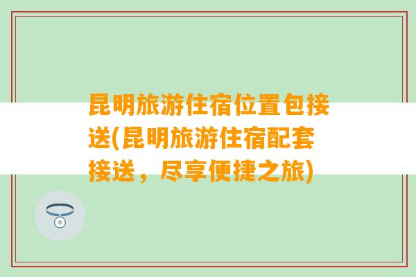 昆明旅游住宿位置包接送(昆明旅游住宿配套接送，尽享便捷之旅)