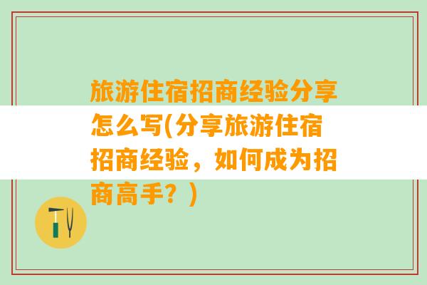 旅游住宿招商经验分享怎么写(分享旅游住宿招商经验，如何成为招商高手？)