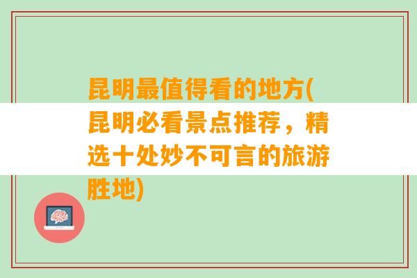 昆明最值得看的地方(昆明必看景点推荐，精选十处妙不可言的旅游胜地)