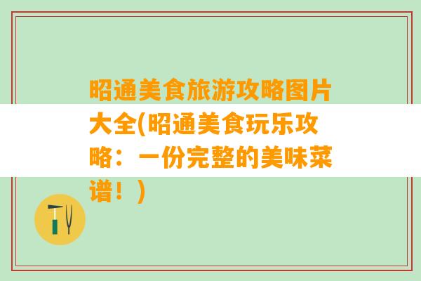 昭通美食旅游攻略图片大全(昭通美食玩乐攻略：一份完整的美味菜谱！)