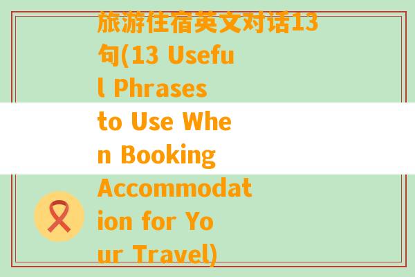 旅游住宿英文对话13句(13 Useful Phrases to Use When Booking Accommodation for Your Travel)