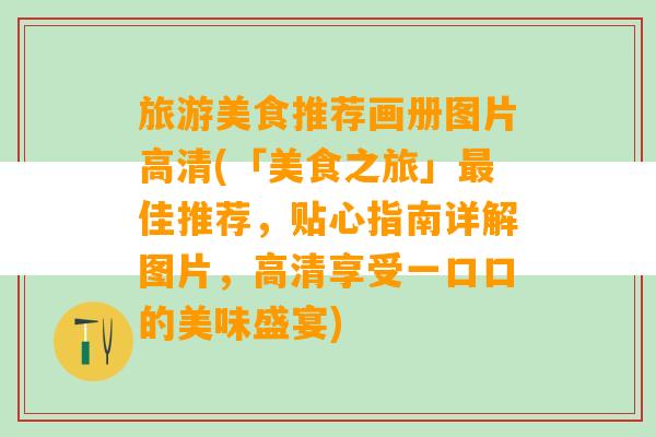 旅游美食推荐画册图片高清(「美食之旅」最佳推荐，贴心指南详解图片，高清享受一口口的美味盛宴)