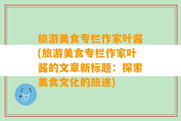 旅游美食专栏作家叶酱(旅游美食专栏作家叶酱的文章新标题：探索美食文化的旅途)