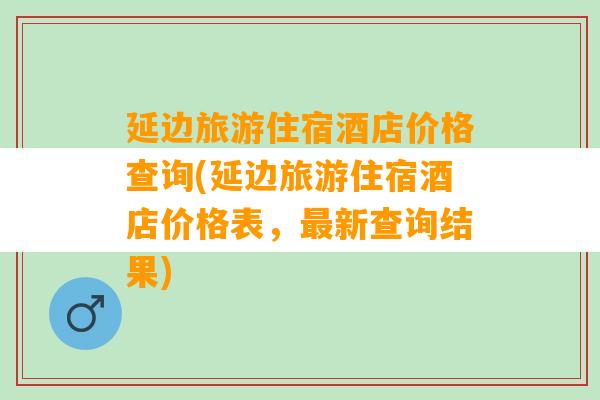 延边旅游住宿酒店价格查询(延边旅游住宿酒店价格表，最新查询结果)