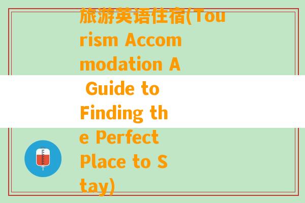 旅游英语住宿(Tourism Accommodation A Guide to Finding the Perfect Place to Stay)