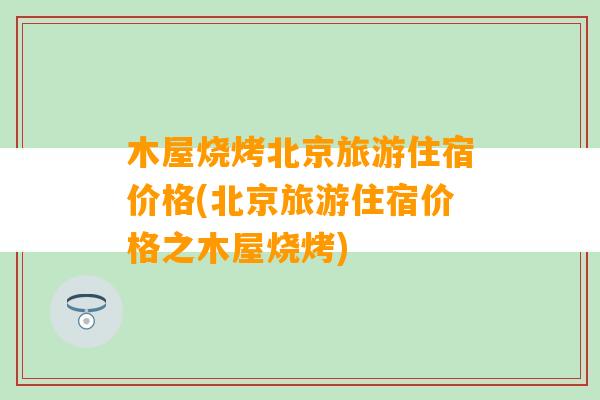 木屋烧烤北京旅游住宿价格(北京旅游住宿价格之木屋烧烤)