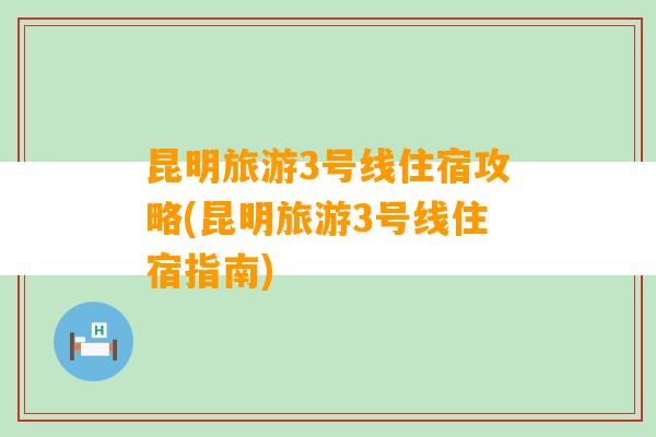 昆明旅游3号线住宿攻略(昆明旅游3号线住宿指南)