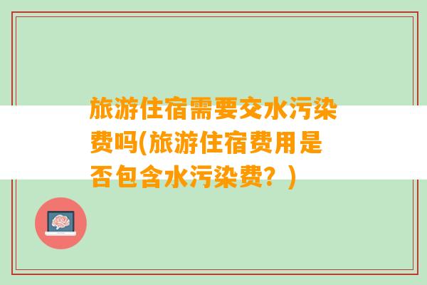 旅游住宿需要交水污染费吗(旅游住宿费用是否包含水污染费？)