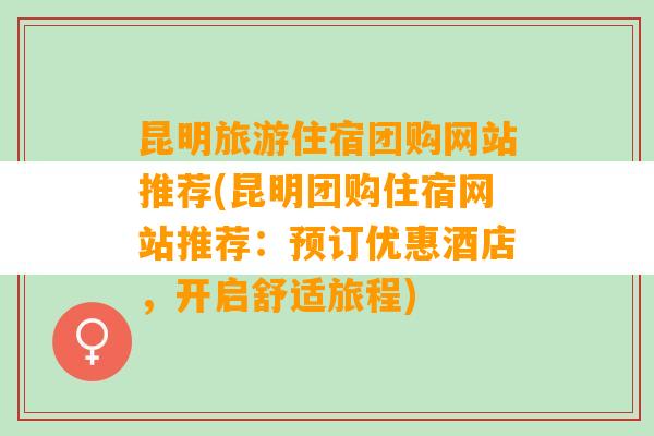 昆明旅游住宿团购网站推荐(昆明团购住宿网站推荐：预订优惠酒店，开启舒适旅程)