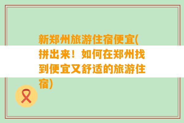 新郑州旅游住宿便宜(拼出来！如何在郑州找到便宜又舒适的旅游住宿)