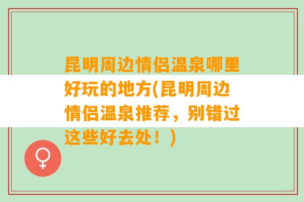 昆明周边情侣温泉哪里好玩的地方(昆明周边情侣温泉推荐，别错过这些好去处！)