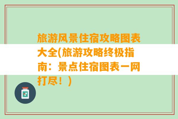 旅游风景住宿攻略图表大全(旅游攻略终极指南：景点住宿图表一网打尽！)