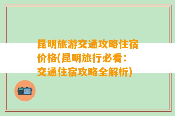 昆明旅游交通攻略住宿价格(昆明旅行必看：交通住宿攻略全解析)