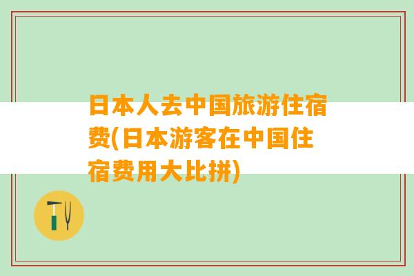 日本人去中国旅游住宿费(日本游客在中国住宿费用大比拼)