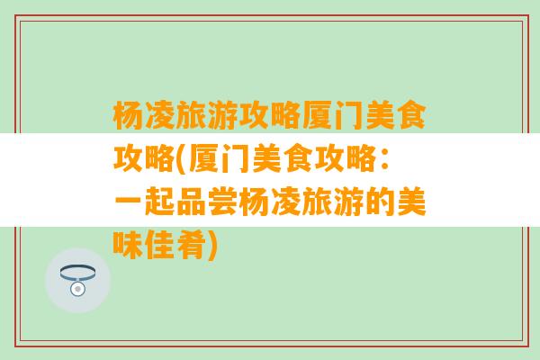 杨凌旅游攻略厦门美食攻略(厦门美食攻略：一起品尝杨凌旅游的美味佳肴)