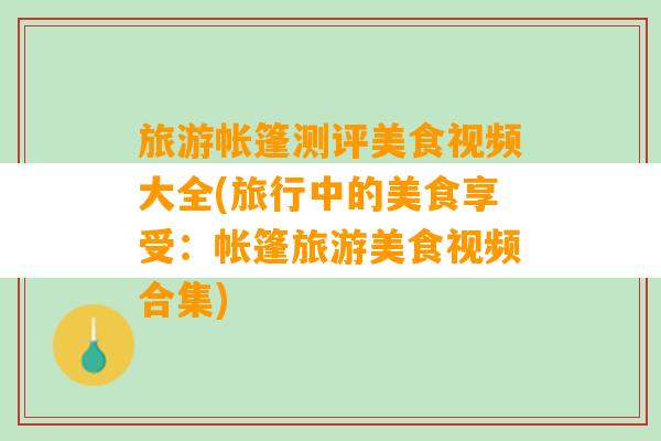 旅游帐篷测评美食视频大全(旅行中的美食享受：帐篷旅游美食视频合集)