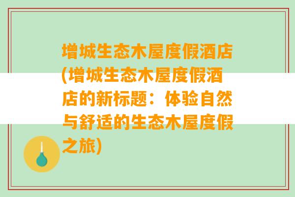 增城生态木屋度假酒店(增城生态木屋度假酒店的新标题：体验自然与舒适的生态木屋度假之旅)